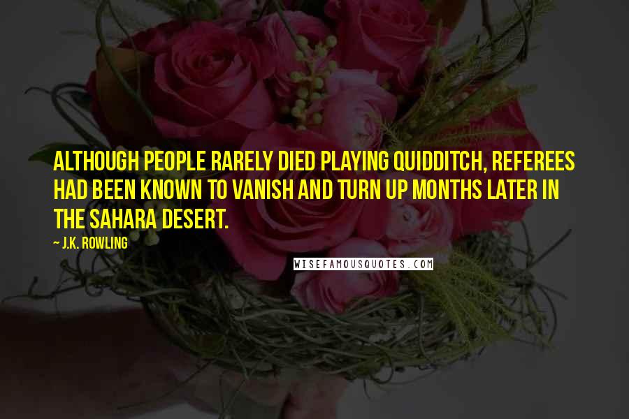 J.K. Rowling Quotes: Although people rarely died playing Quidditch, referees had been known to vanish and turn up months later in the Sahara Desert.