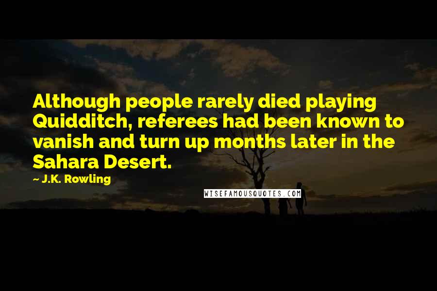 J.K. Rowling Quotes: Although people rarely died playing Quidditch, referees had been known to vanish and turn up months later in the Sahara Desert.