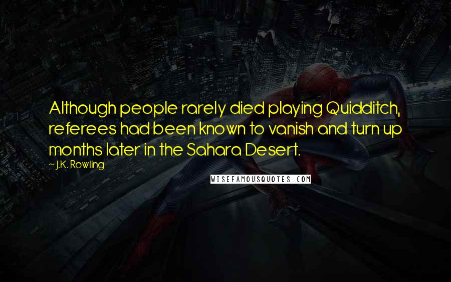 J.K. Rowling Quotes: Although people rarely died playing Quidditch, referees had been known to vanish and turn up months later in the Sahara Desert.