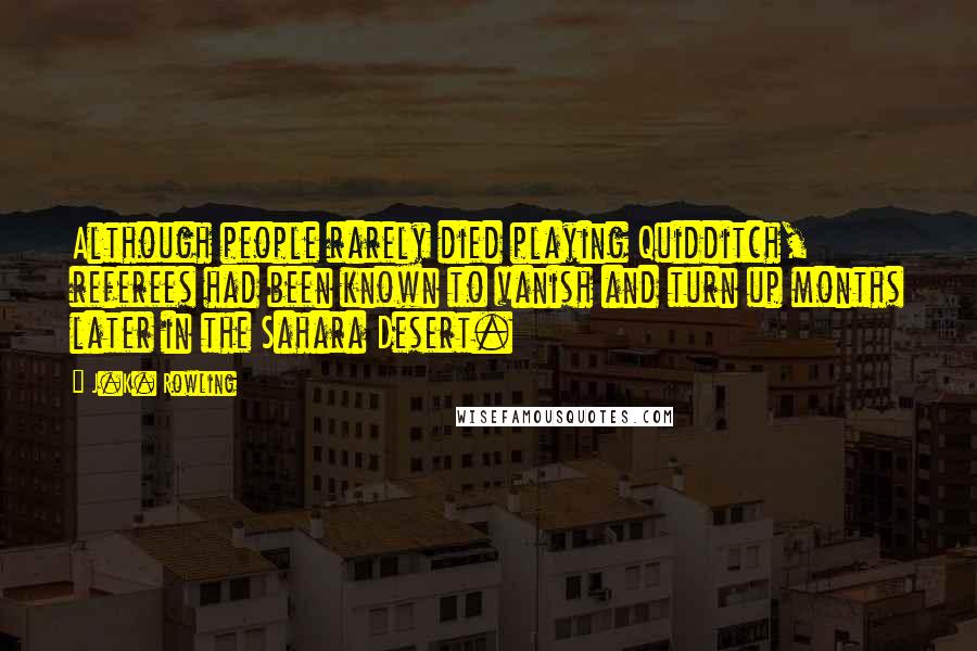 J.K. Rowling Quotes: Although people rarely died playing Quidditch, referees had been known to vanish and turn up months later in the Sahara Desert.