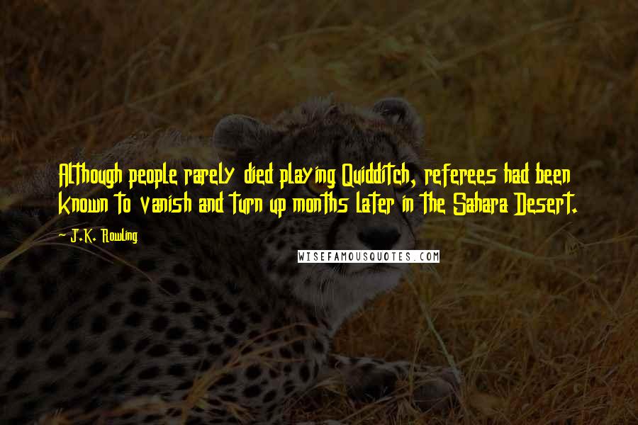 J.K. Rowling Quotes: Although people rarely died playing Quidditch, referees had been known to vanish and turn up months later in the Sahara Desert.