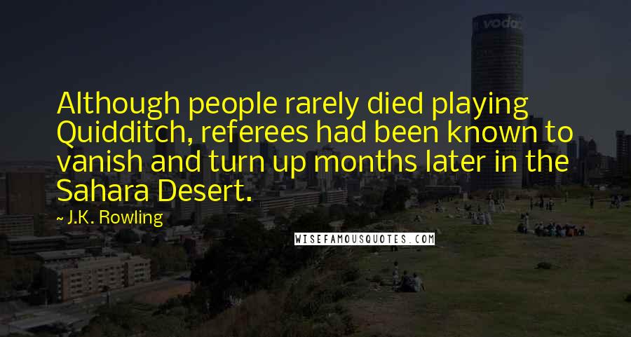 J.K. Rowling Quotes: Although people rarely died playing Quidditch, referees had been known to vanish and turn up months later in the Sahara Desert.