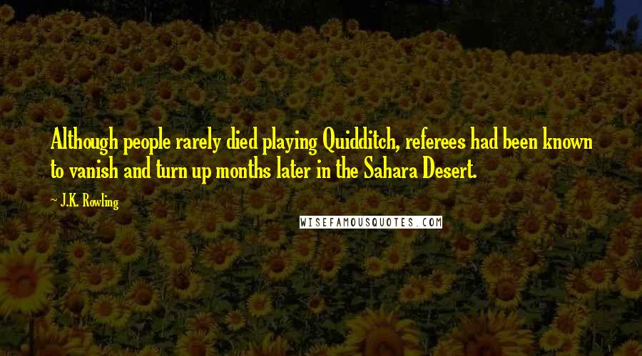 J.K. Rowling Quotes: Although people rarely died playing Quidditch, referees had been known to vanish and turn up months later in the Sahara Desert.