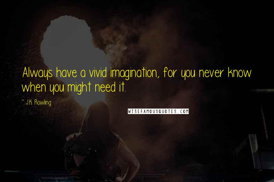 J.K. Rowling Quotes: Always have a vivid imagination, for you never know when you might need it.