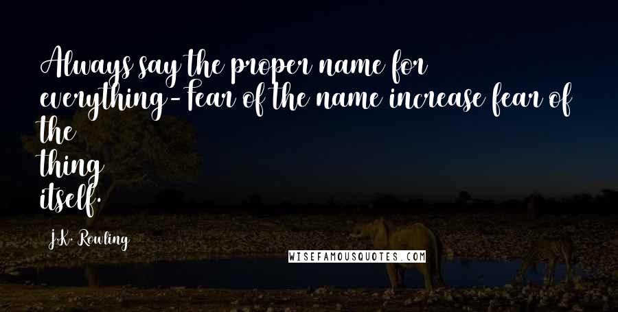 J.K. Rowling Quotes: Always say the proper name for everything-Fear of the name increase fear of the thing itself.