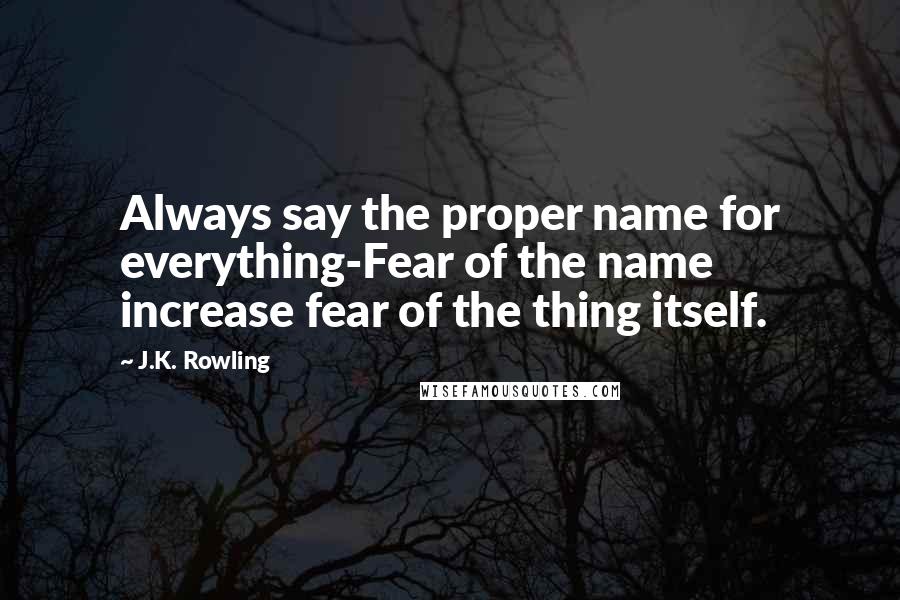 J.K. Rowling Quotes: Always say the proper name for everything-Fear of the name increase fear of the thing itself.