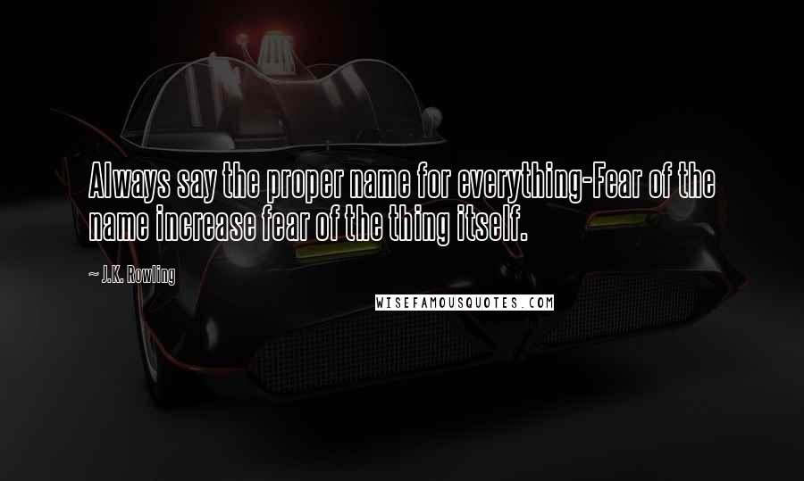 J.K. Rowling Quotes: Always say the proper name for everything-Fear of the name increase fear of the thing itself.