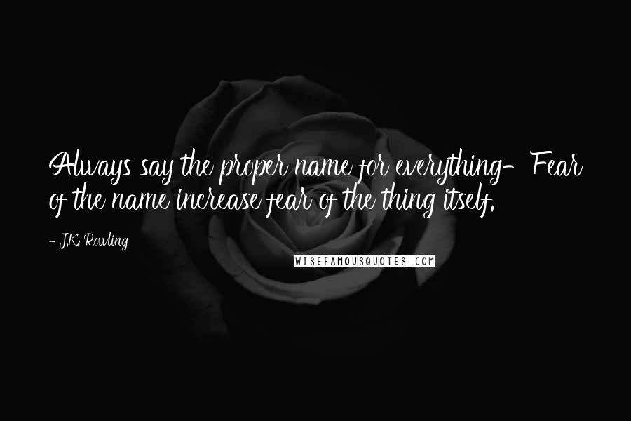 J.K. Rowling Quotes: Always say the proper name for everything-Fear of the name increase fear of the thing itself.