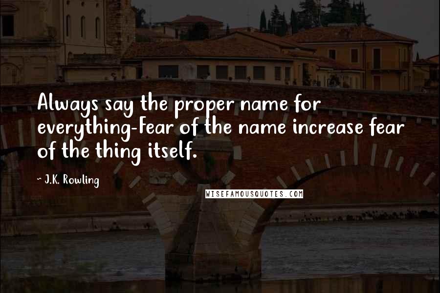 J.K. Rowling Quotes: Always say the proper name for everything-Fear of the name increase fear of the thing itself.