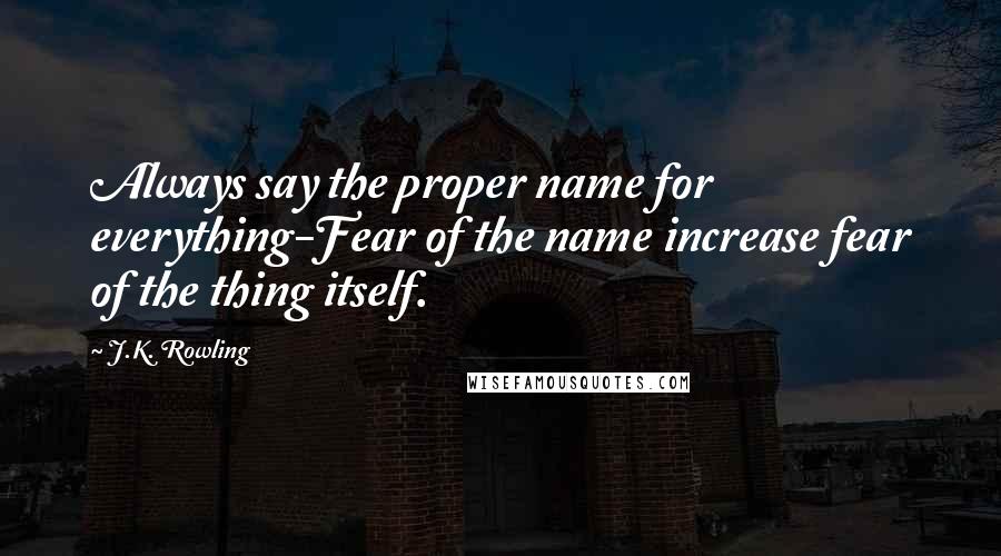 J.K. Rowling Quotes: Always say the proper name for everything-Fear of the name increase fear of the thing itself.