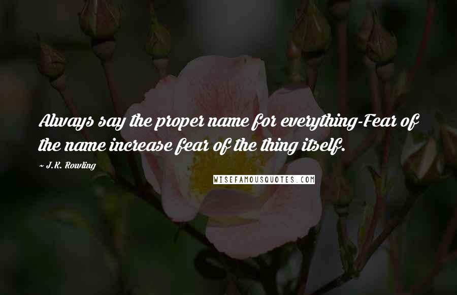 J.K. Rowling Quotes: Always say the proper name for everything-Fear of the name increase fear of the thing itself.