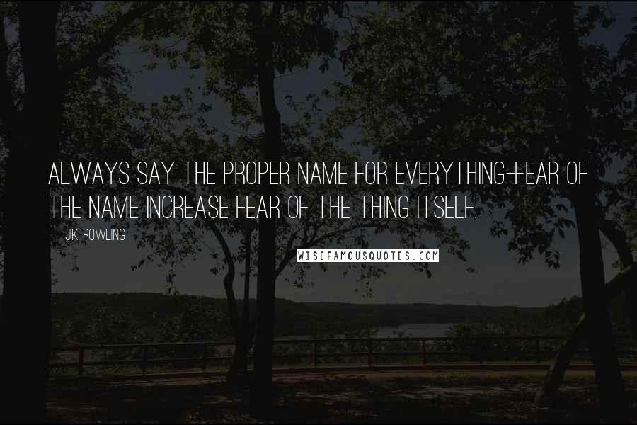 J.K. Rowling Quotes: Always say the proper name for everything-Fear of the name increase fear of the thing itself.