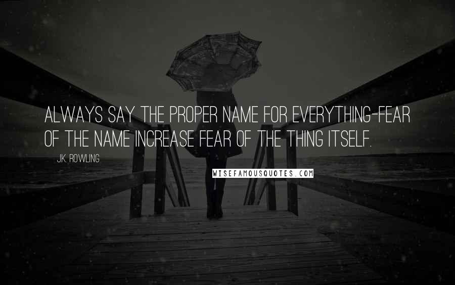 J.K. Rowling Quotes: Always say the proper name for everything-Fear of the name increase fear of the thing itself.