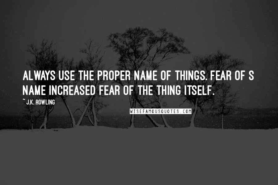 J.K. Rowling Quotes: Always use the proper name of things. Fear of s name increased fear of the thing itself.