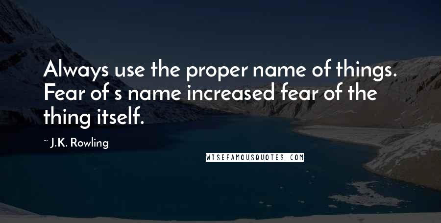 J.K. Rowling Quotes: Always use the proper name of things. Fear of s name increased fear of the thing itself.