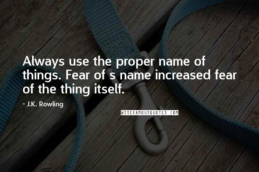 J.K. Rowling Quotes: Always use the proper name of things. Fear of s name increased fear of the thing itself.