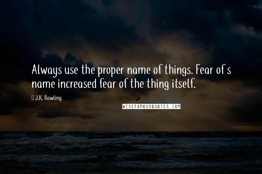 J.K. Rowling Quotes: Always use the proper name of things. Fear of s name increased fear of the thing itself.