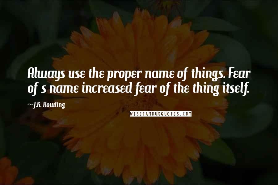 J.K. Rowling Quotes: Always use the proper name of things. Fear of s name increased fear of the thing itself.