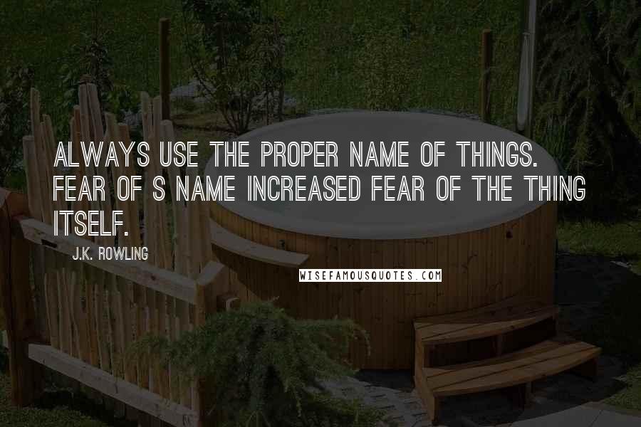 J.K. Rowling Quotes: Always use the proper name of things. Fear of s name increased fear of the thing itself.