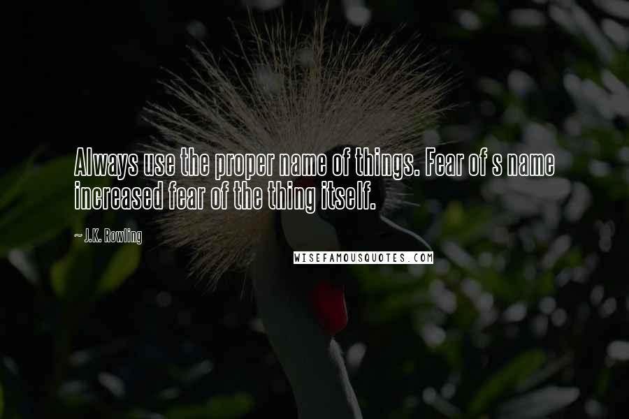 J.K. Rowling Quotes: Always use the proper name of things. Fear of s name increased fear of the thing itself.