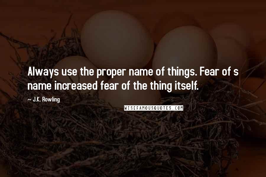 J.K. Rowling Quotes: Always use the proper name of things. Fear of s name increased fear of the thing itself.