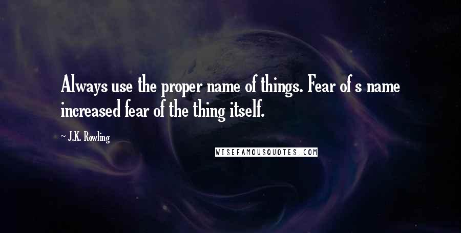 J.K. Rowling Quotes: Always use the proper name of things. Fear of s name increased fear of the thing itself.