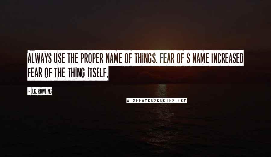 J.K. Rowling Quotes: Always use the proper name of things. Fear of s name increased fear of the thing itself.