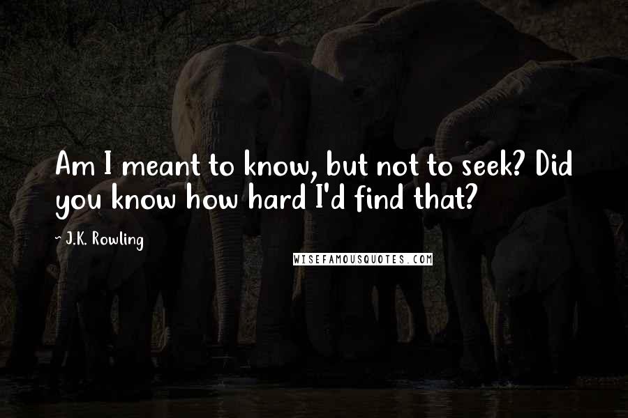 J.K. Rowling Quotes: Am I meant to know, but not to seek? Did you know how hard I'd find that?