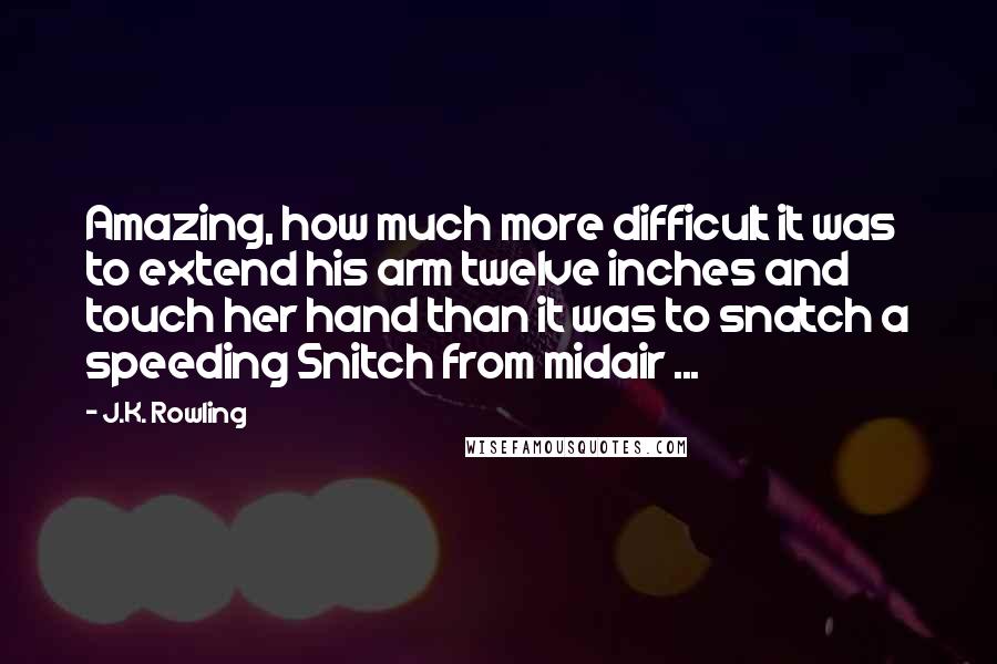 J.K. Rowling Quotes: Amazing, how much more difficult it was to extend his arm twelve inches and touch her hand than it was to snatch a speeding Snitch from midair ...