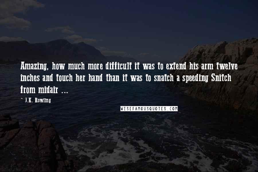 J.K. Rowling Quotes: Amazing, how much more difficult it was to extend his arm twelve inches and touch her hand than it was to snatch a speeding Snitch from midair ...