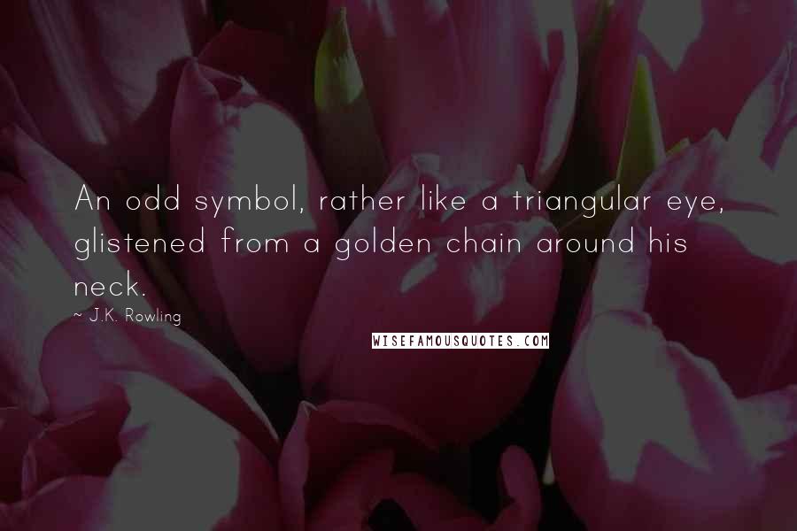 J.K. Rowling Quotes: An odd symbol, rather like a triangular eye, glistened from a golden chain around his neck.