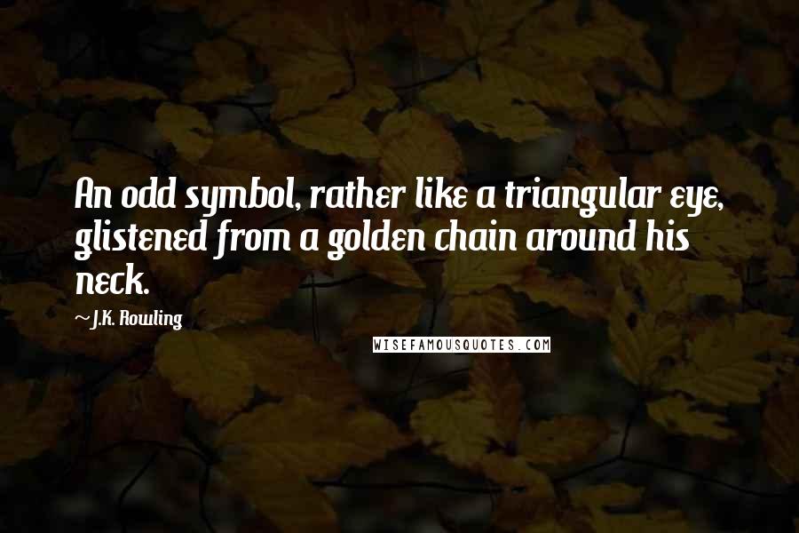 J.K. Rowling Quotes: An odd symbol, rather like a triangular eye, glistened from a golden chain around his neck.