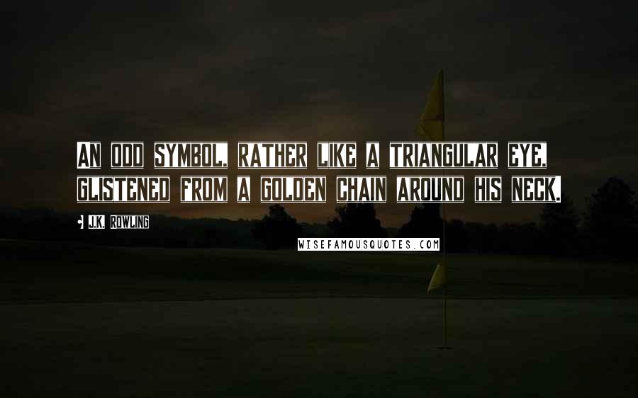 J.K. Rowling Quotes: An odd symbol, rather like a triangular eye, glistened from a golden chain around his neck.