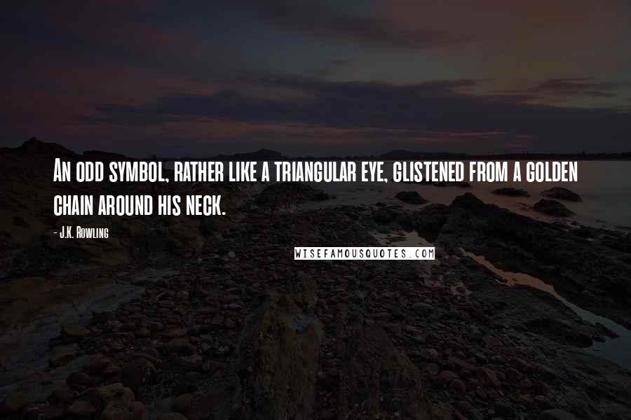 J.K. Rowling Quotes: An odd symbol, rather like a triangular eye, glistened from a golden chain around his neck.