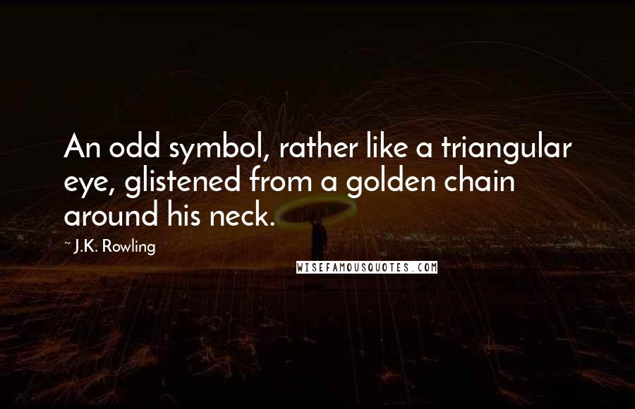 J.K. Rowling Quotes: An odd symbol, rather like a triangular eye, glistened from a golden chain around his neck.