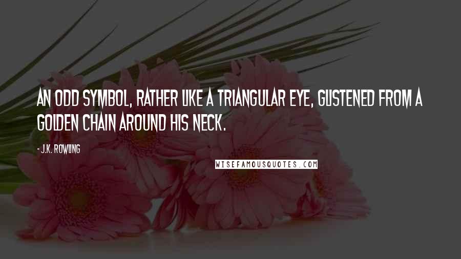 J.K. Rowling Quotes: An odd symbol, rather like a triangular eye, glistened from a golden chain around his neck.