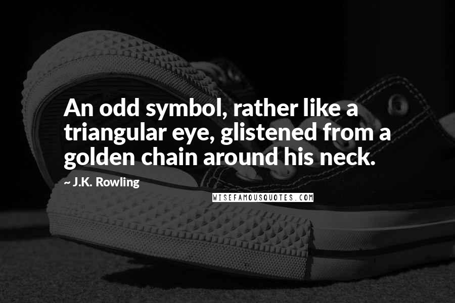 J.K. Rowling Quotes: An odd symbol, rather like a triangular eye, glistened from a golden chain around his neck.