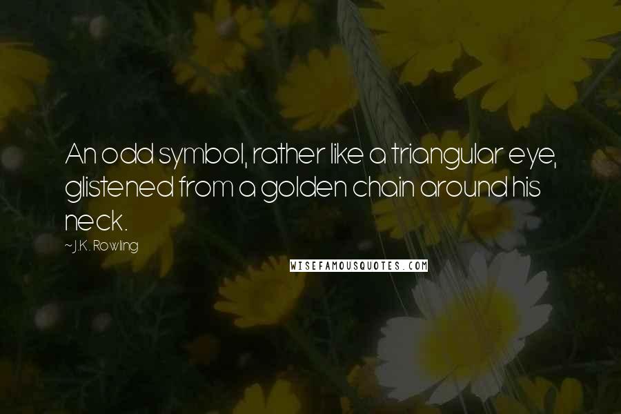 J.K. Rowling Quotes: An odd symbol, rather like a triangular eye, glistened from a golden chain around his neck.