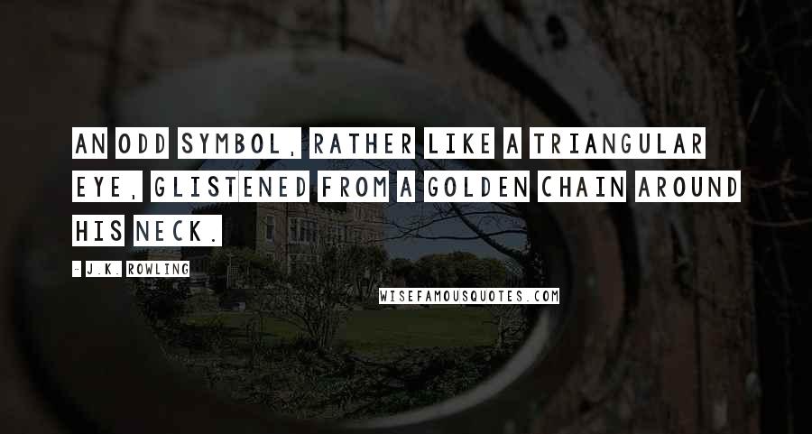 J.K. Rowling Quotes: An odd symbol, rather like a triangular eye, glistened from a golden chain around his neck.