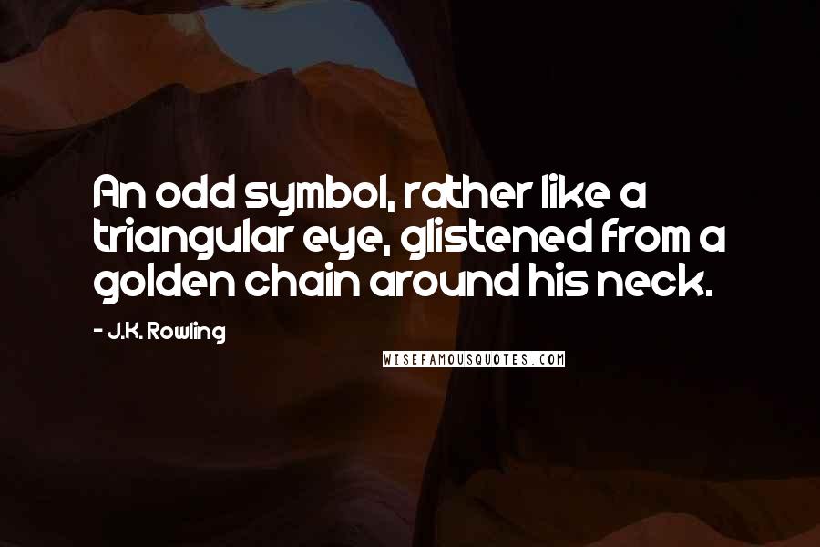 J.K. Rowling Quotes: An odd symbol, rather like a triangular eye, glistened from a golden chain around his neck.