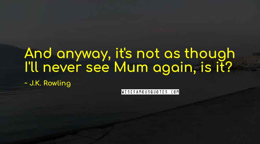 J.K. Rowling Quotes: And anyway, it's not as though I'll never see Mum again, is it?