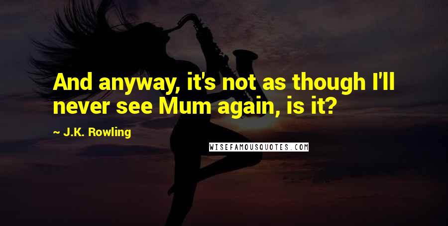 J.K. Rowling Quotes: And anyway, it's not as though I'll never see Mum again, is it?