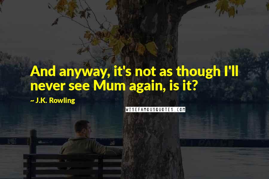 J.K. Rowling Quotes: And anyway, it's not as though I'll never see Mum again, is it?