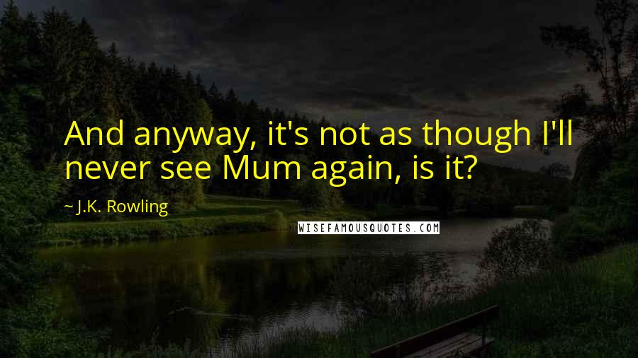 J.K. Rowling Quotes: And anyway, it's not as though I'll never see Mum again, is it?