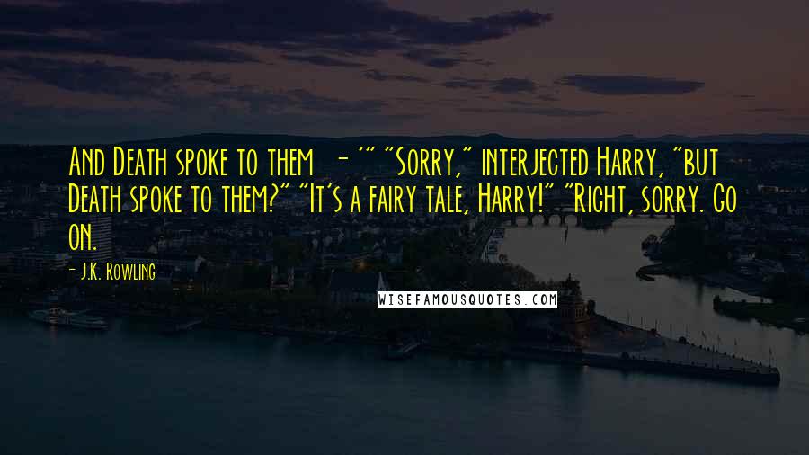 J.K. Rowling Quotes: And Death spoke to them - '" "Sorry," interjected Harry, "but Death spoke to them?" "It's a fairy tale, Harry!" "Right, sorry. Go on.