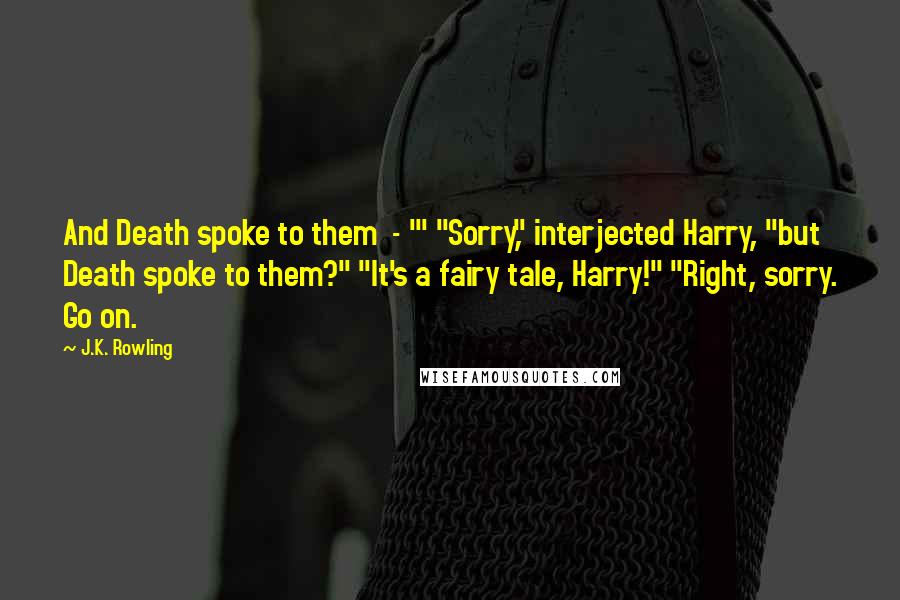 J.K. Rowling Quotes: And Death spoke to them  - '" "Sorry," interjected Harry, "but Death spoke to them?" "It's a fairy tale, Harry!" "Right, sorry. Go on.