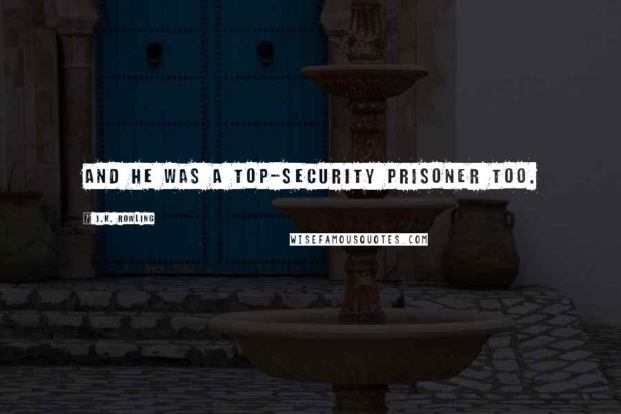 J.K. Rowling Quotes: And he was a top-security prisoner too.