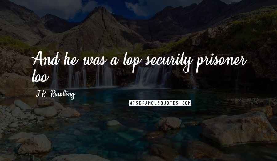 J.K. Rowling Quotes: And he was a top-security prisoner too.