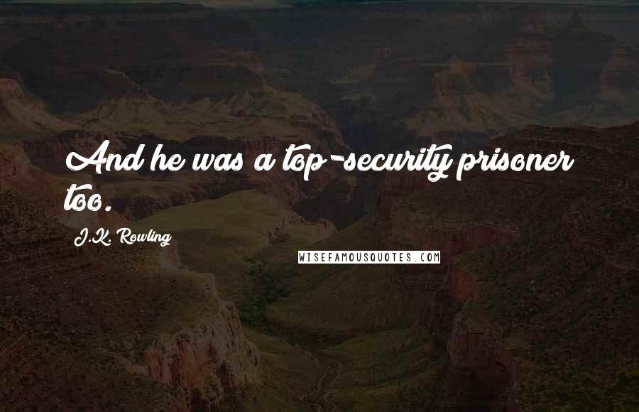 J.K. Rowling Quotes: And he was a top-security prisoner too.