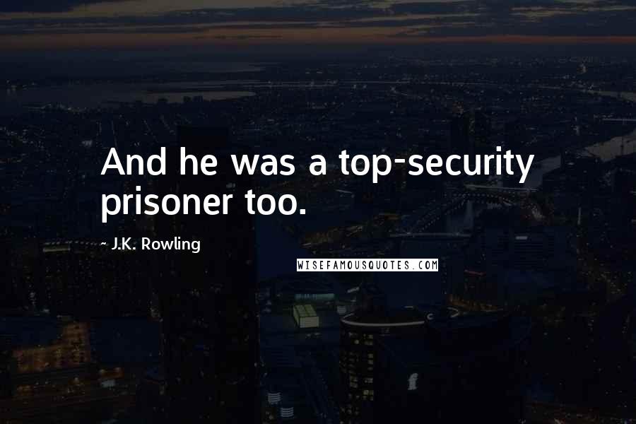 J.K. Rowling Quotes: And he was a top-security prisoner too.